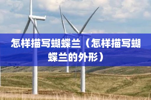 怎样描写蝴蝶兰（怎样描写蝴蝶兰的外形）