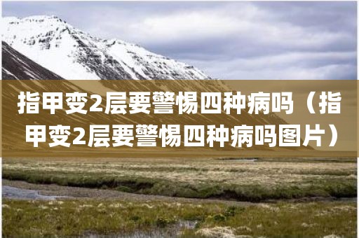 指甲变2层要警惕四种病吗（指甲变2层要警惕四种病吗图片）