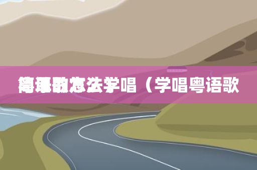 粤语歌怎么学唱（学唱粤语歌简单的方法）