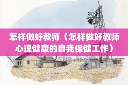 怎样做好教师(怎样做好教师心理健康的自我保健工作) 怎样做好教师(怎样做好教师心理健康的自我保健工作)