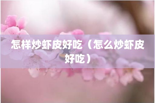 怎样炒虾皮好吃（怎么炒虾皮好吃）