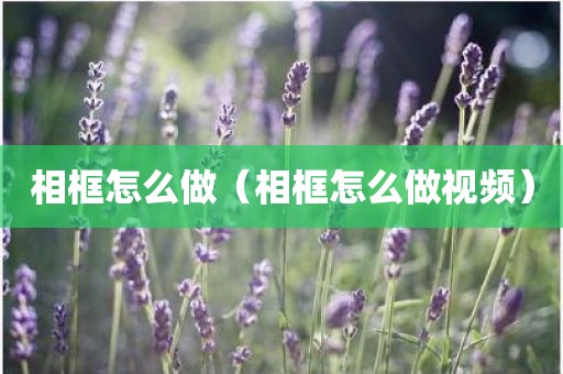 相框怎么做（相框怎么做视频）