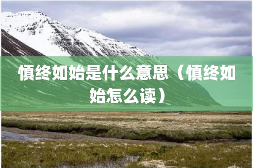 慎终如始是什么意思(慎终如始怎么读)