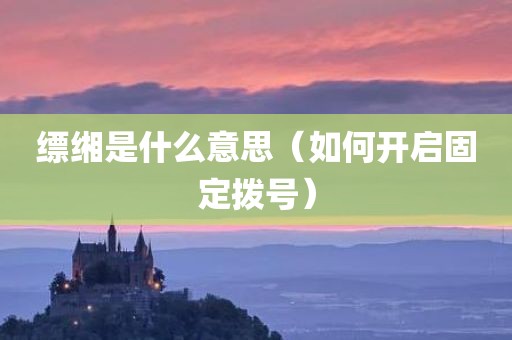 缥缃是什么意思（如何开启固定拨号）
