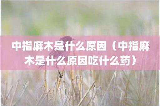 中指麻木是什么原因（中指麻木是什么原因吃什么药）