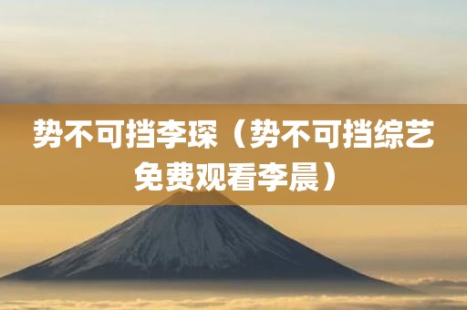 势不可挡李琛（势不可挡综艺免费观看李晨）