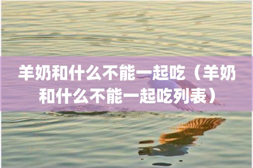 羊奶和什么不能一起吃（羊奶和什么不能一起吃列表）