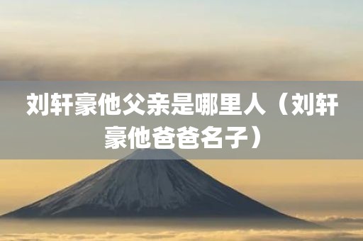 刘轩豪他父亲是哪里人（刘轩豪他爸爸名子）
