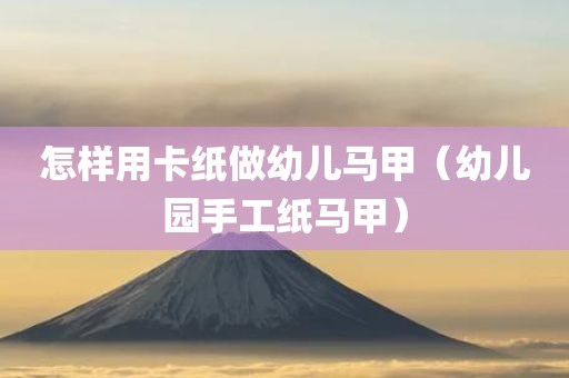 怎样用卡纸做幼儿马甲（幼儿园手工纸马甲）