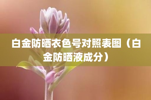 白金防晒衣色号对照表图（白金防晒液成分）