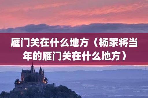 雁门关在什么地方（杨家将当年的雁门关在什么地方）