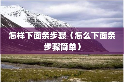 怎样下面条步骤（怎么下面条步骤简单）