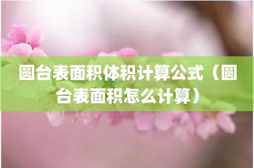 圆台表面积体积计算公式（圆台表面积怎么计算）