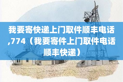 我要寄快递上门取件顺丰电话,774（我要寄件上门取件电话顺丰快递）