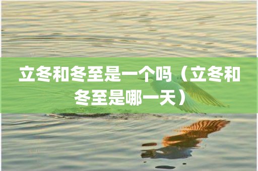 立冬和冬至是一个吗（立冬和冬至是哪一天）