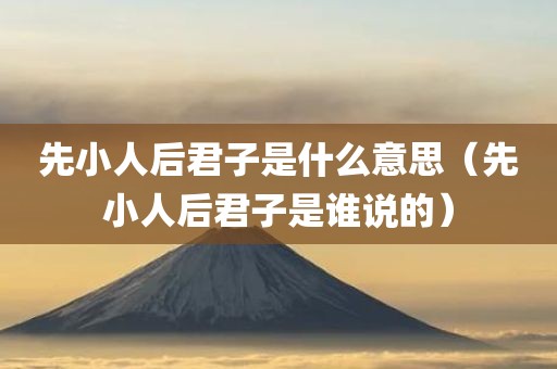 先小人后君子是什么意思（先小人后君子是谁说的）