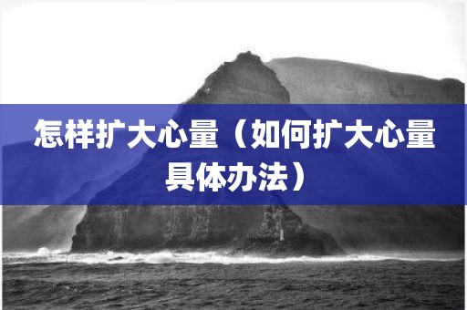 怎样扩大心量（如何扩大心量具体办法）