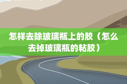 怎样去除玻璃瓶上的胶（怎么去掉玻璃瓶的粘胶）
