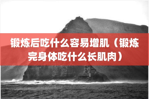 锻炼后吃什么容易增肌（锻炼完身体吃什么长肌肉）