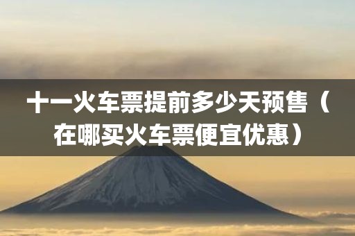 十一火车票提前多少天预售（在哪买火车票便宜优惠）