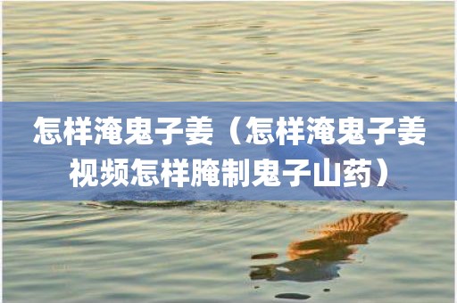 怎样淹鬼子姜（怎样淹鬼子姜视频怎样腌制鬼子山药）