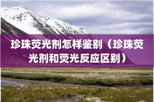 珍珠荧光剂怎样鉴别（珍珠荧光剂和荧光反应区别）