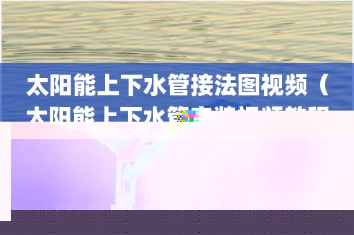 太阳能上下水管接法图视频(太阳能上下水管安装视频教程)