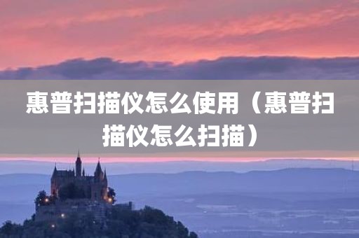 惠普扫描仪怎么使用(惠普扫描仪怎么扫描)