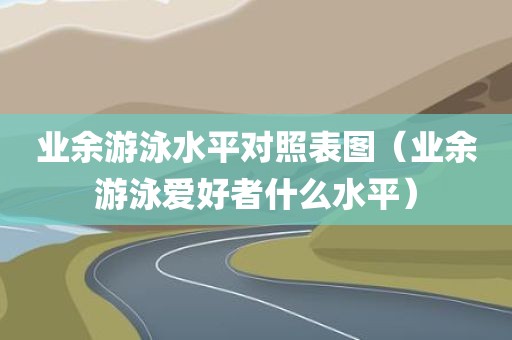 业余游泳水平对照表图（业余游泳爱好者什么水平）