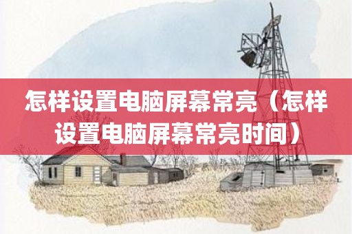 怎样设置电脑屏幕常亮（怎样设置电脑屏幕常亮时间）