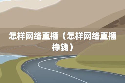 怎样网络直播（怎样网络直播挣钱）