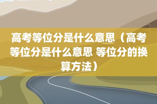 高考等位分是什么意思（高考等位分是什么意思 等位分的换算方法）