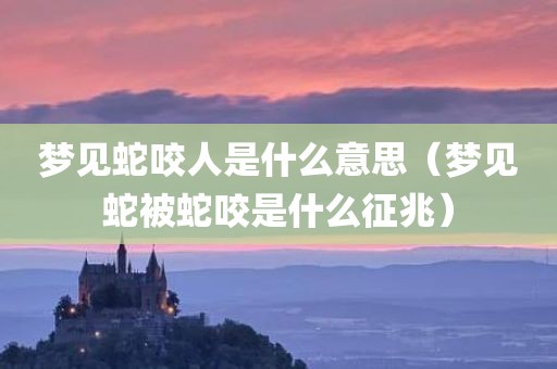 梦见蛇咬人是什么意思（梦见蛇被蛇咬是什么征兆）