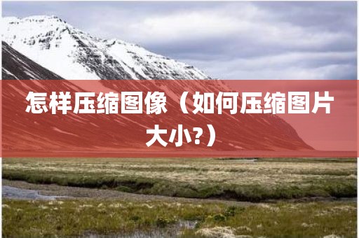 怎样压缩图像（如何压缩图片大小?）