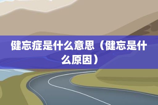 健忘症是什么意思（健忘是什么原因）