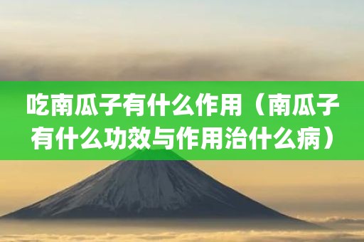 吃南瓜子有什么作用（南瓜子有什么功效与作用治什么病）