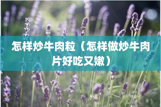 怎样炒牛肉粒（怎样做炒牛肉片好吃又嫩）