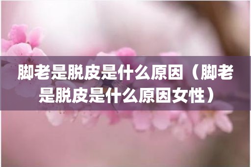 脚老是脱皮是什么原因（脚老是脱皮是什么原因女性）