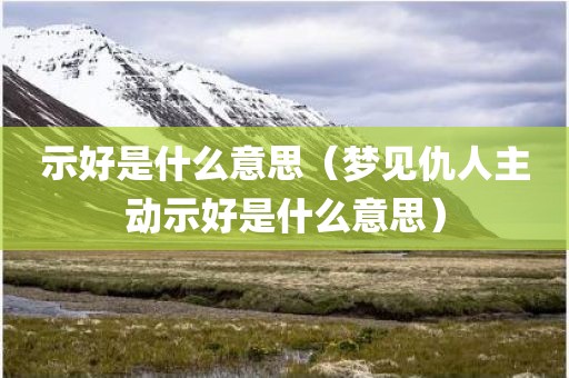 示好是什么意思（梦见仇人主动示好是什么意思）