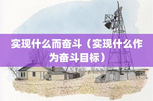实现什么而奋斗（实现什么作为奋斗目标）