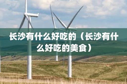 长沙有什么好吃的（长沙有什么好吃的美食）