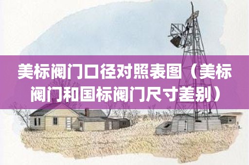 美标阀门口径对照表图（美标阀门和国标阀门尺寸差别）