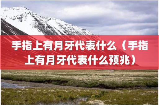 手指上有月牙代表什么（手指上有月牙代表什么预兆）