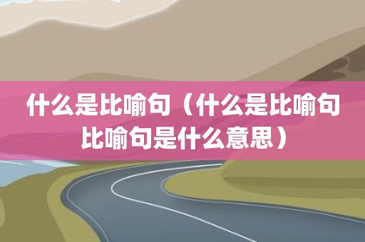 什么是比喻句（什么是比喻句比喻句是什么意思）
