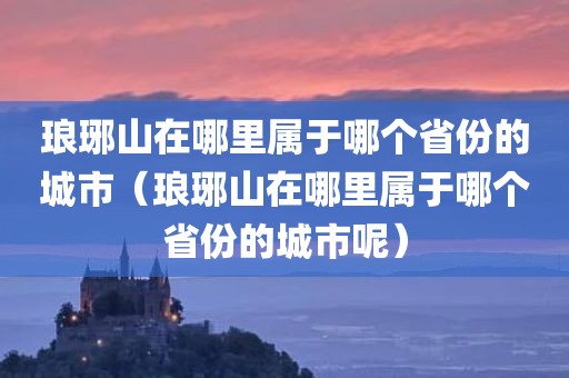 琅琊山在哪里属于哪个省份的城市（琅琊山在哪里属于哪个省份的城市呢）