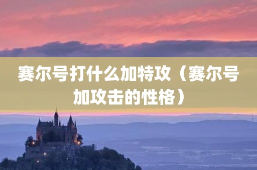 赛尔号打什么加特攻（赛尔号加攻击的性格）