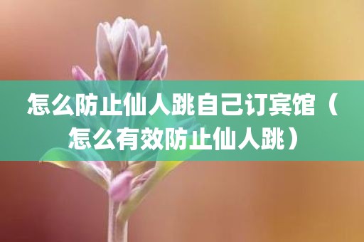 怎么防止仙人跳自己订宾馆（怎么有效防止仙人跳）