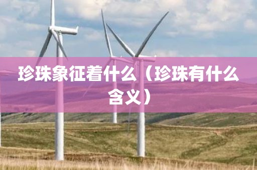 珍珠象征着什么(珍珠有什么含义)