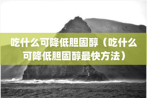 吃什么可降低胆固醇（吃什么可降低胆固醇最快方法）
