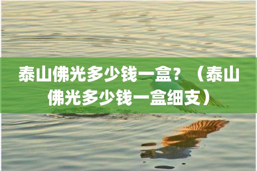 泰山佛光多少钱一盒？（泰山佛光多少钱一盒细支）